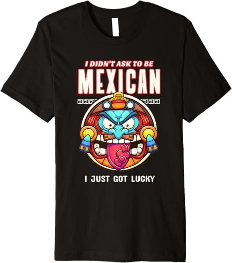 Funny Chicano Premium Men T-Shirt – 'I Didn't Ask To Be Mexican, I Just Got Lucky'