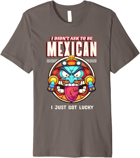 Funny Chicano Premium Men T-Shirt – 'I Didn't Ask To Be Mexican, I Just Got Lucky'