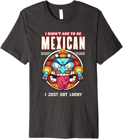 Funny Chicano Premium Men T-Shirt – 'I Didn't Ask To Be Mexican, I Just Got Lucky'